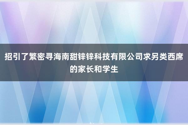招引了繁密寻海南甜锌锌科技有限公司求另类西席的家长和学生