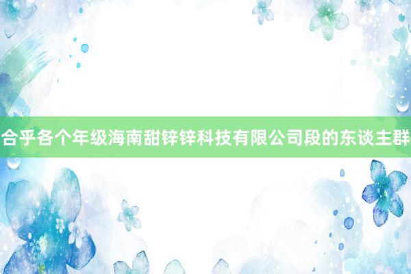 合乎各个年级海南甜锌锌科技有限公司段的东谈主群