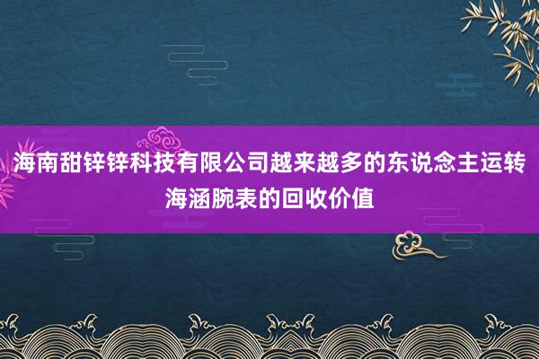海南甜锌锌科技有限公司越来越多的东说念主运转海涵腕表的回收价值