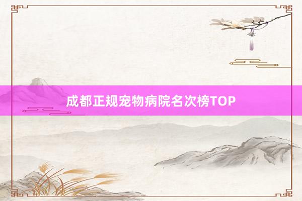 成都正规宠物病院名次榜TOP